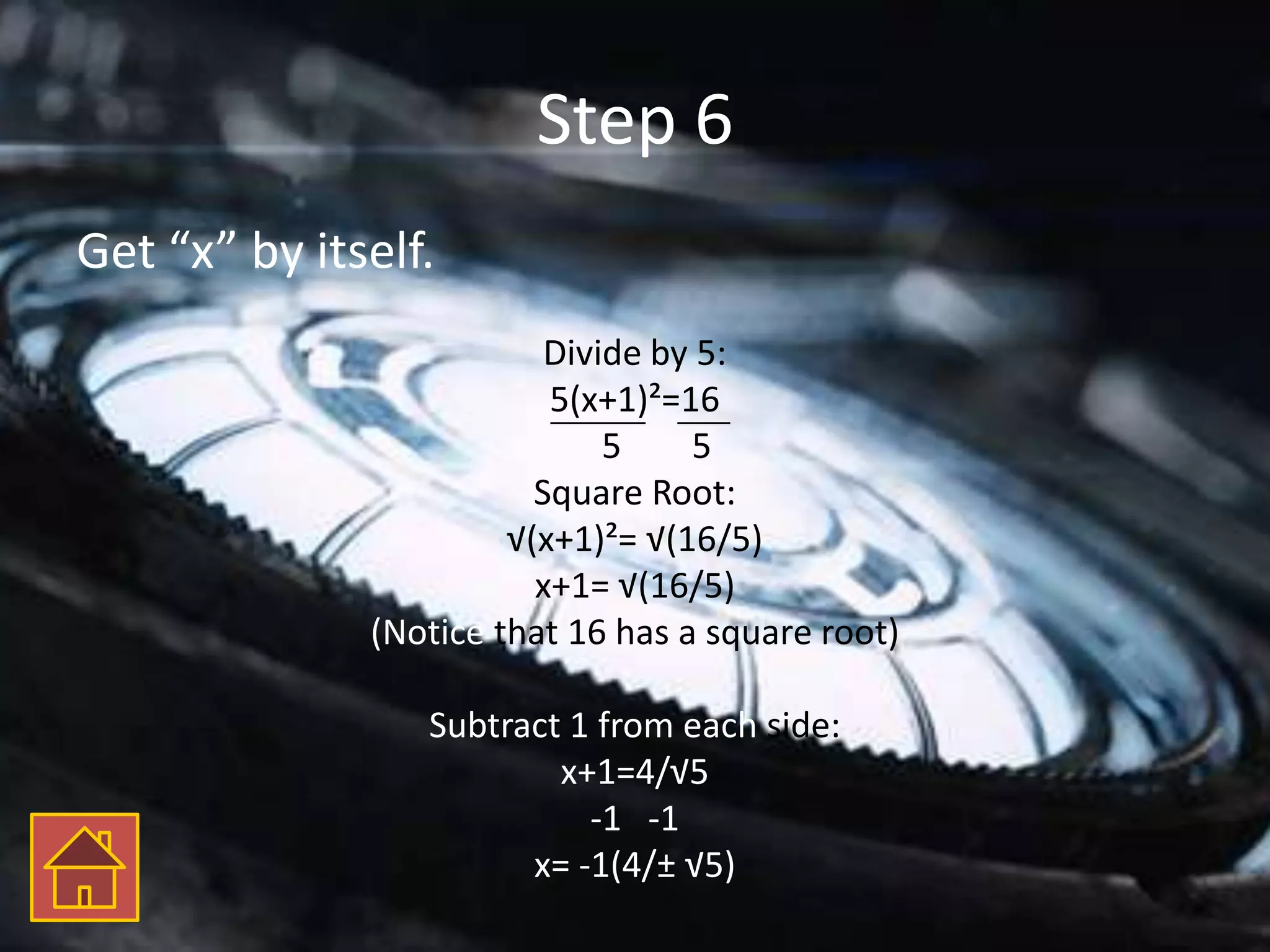 Step 6
Get “x” by itself.
                          Divide by 5:
                          5(x+1)²=16
                              5    5
                         Square Root:
                       √(x+1)²= √(16/5)
                         x+1= √(16/5)
              (Notice that 16 has a square root)

                 Subtract 1 from each side:
                         x+1=4/√5
                           -1 -1
                       x= -1(4/± √5)
 