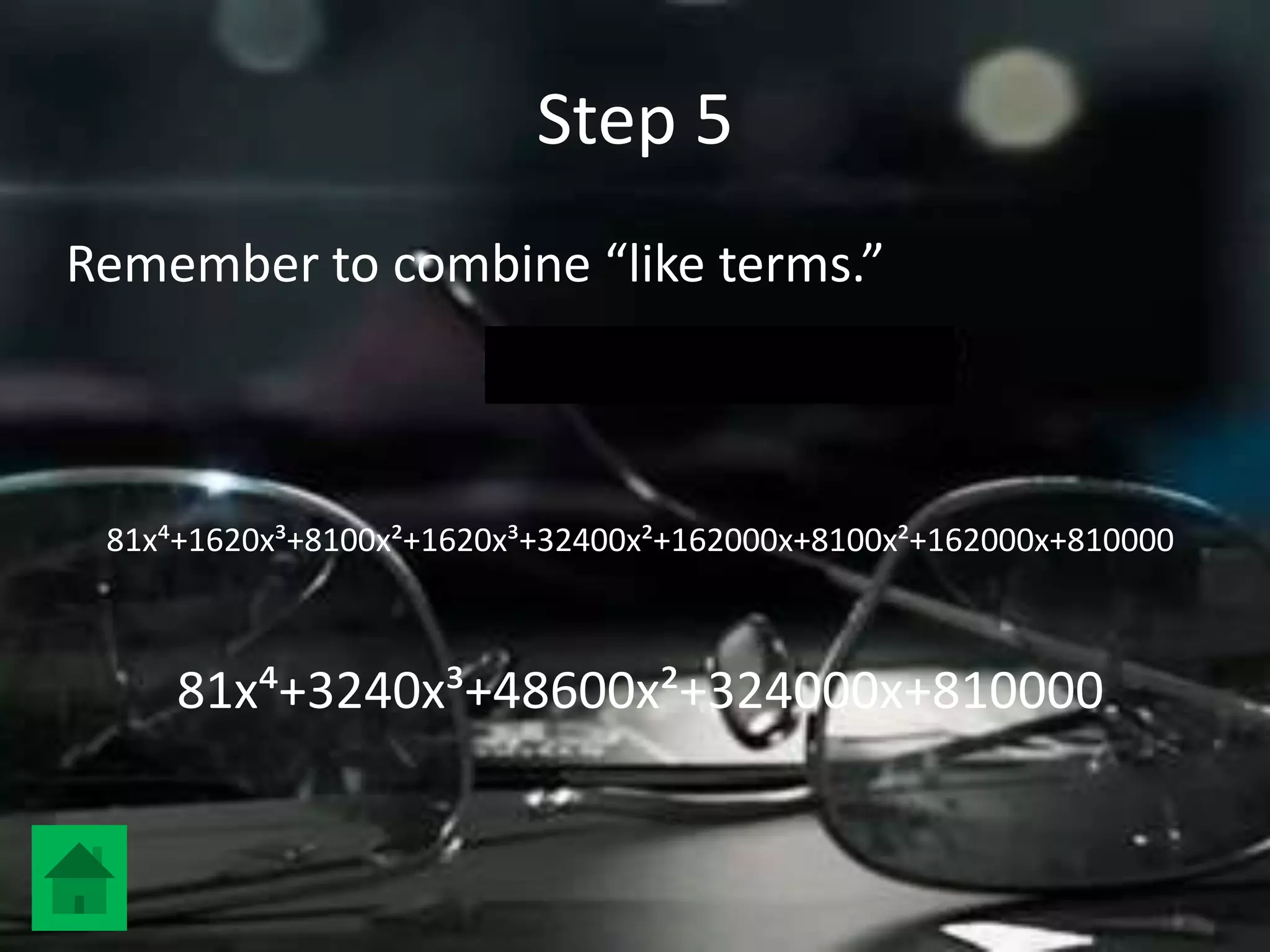 Step 5
Remember to combine “like terms.”



 81x´+1620x³+8100x²+1620x³+32400x²+162000x+8100x²+162000x+810000



     81x´+3240x³+48600x²+324000x+810000
 