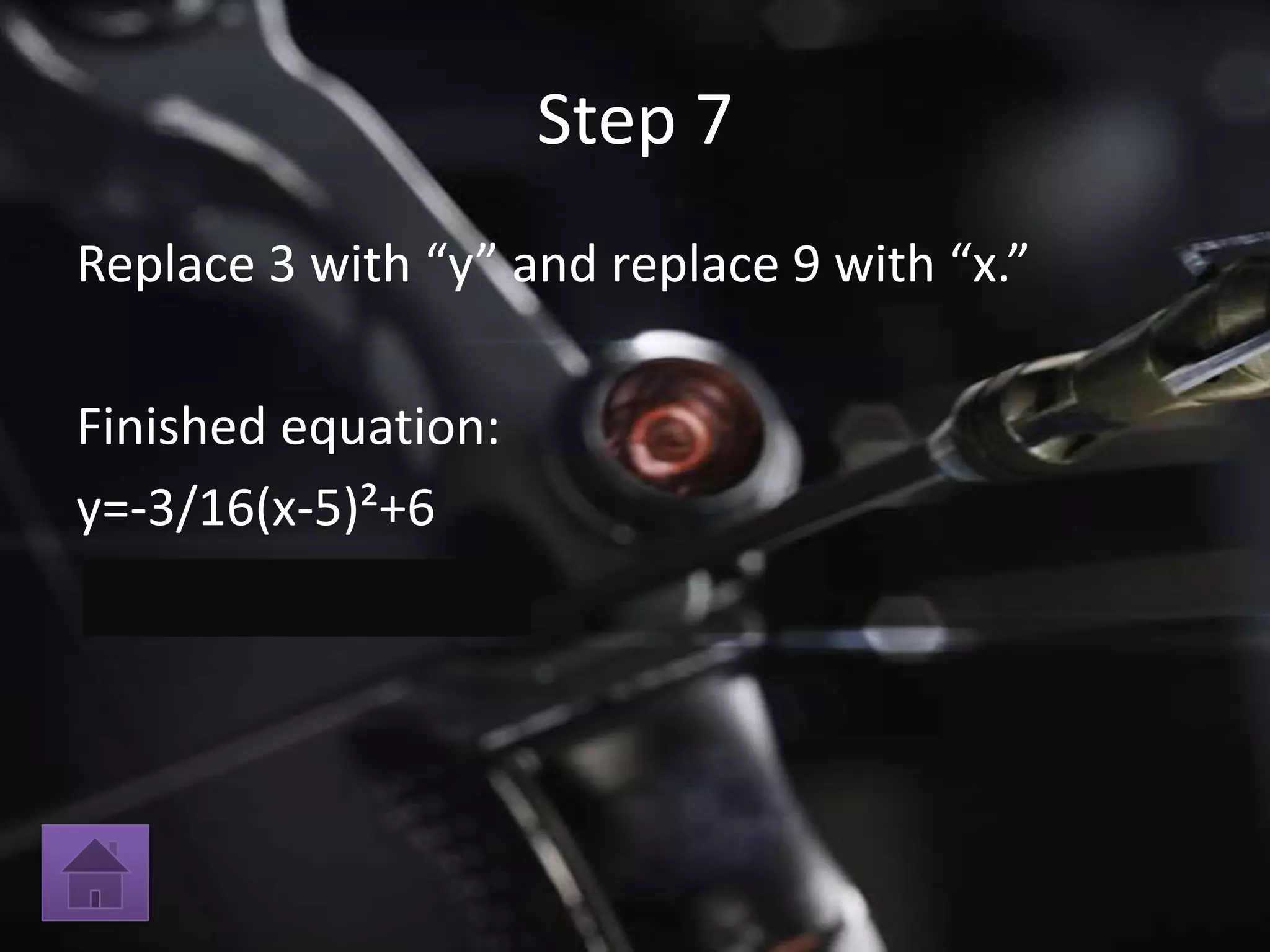 Step 7
Replace 3 with “y” and replace 9 with “x.”

Finished equation:
y=-3/16(x-5)²+6
 
