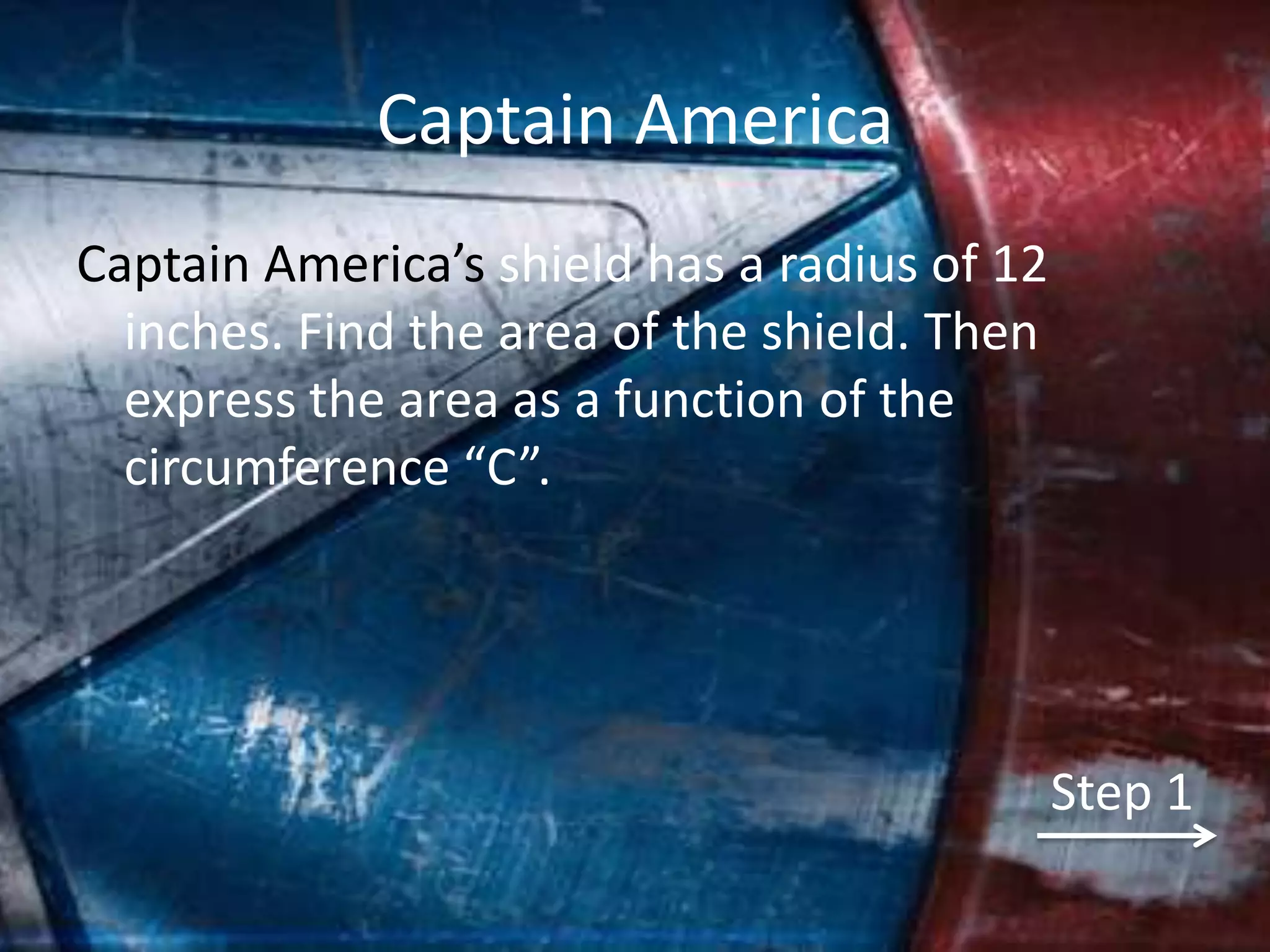 Captain America
Captain America’s shield has a radius of 12
  inches. Find the area of the shield. Then
  express the area as a function of the
  circumference “C”.




                                              Step 1
 