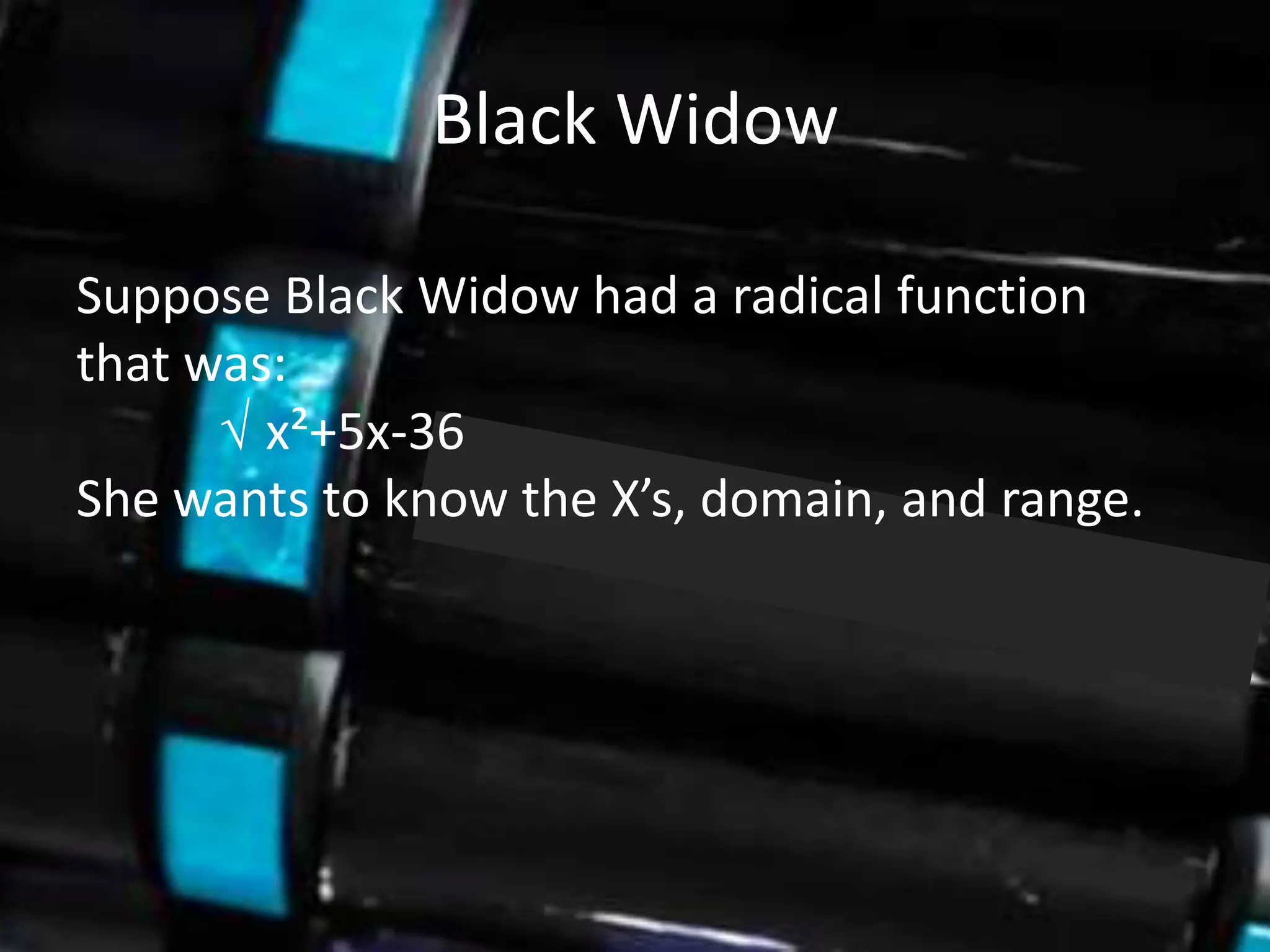 Black Widow

Suppose Black Widow had a radical function
that was:
      √ x²+5x-36
She wants to know the X’s, domain, and range.
 