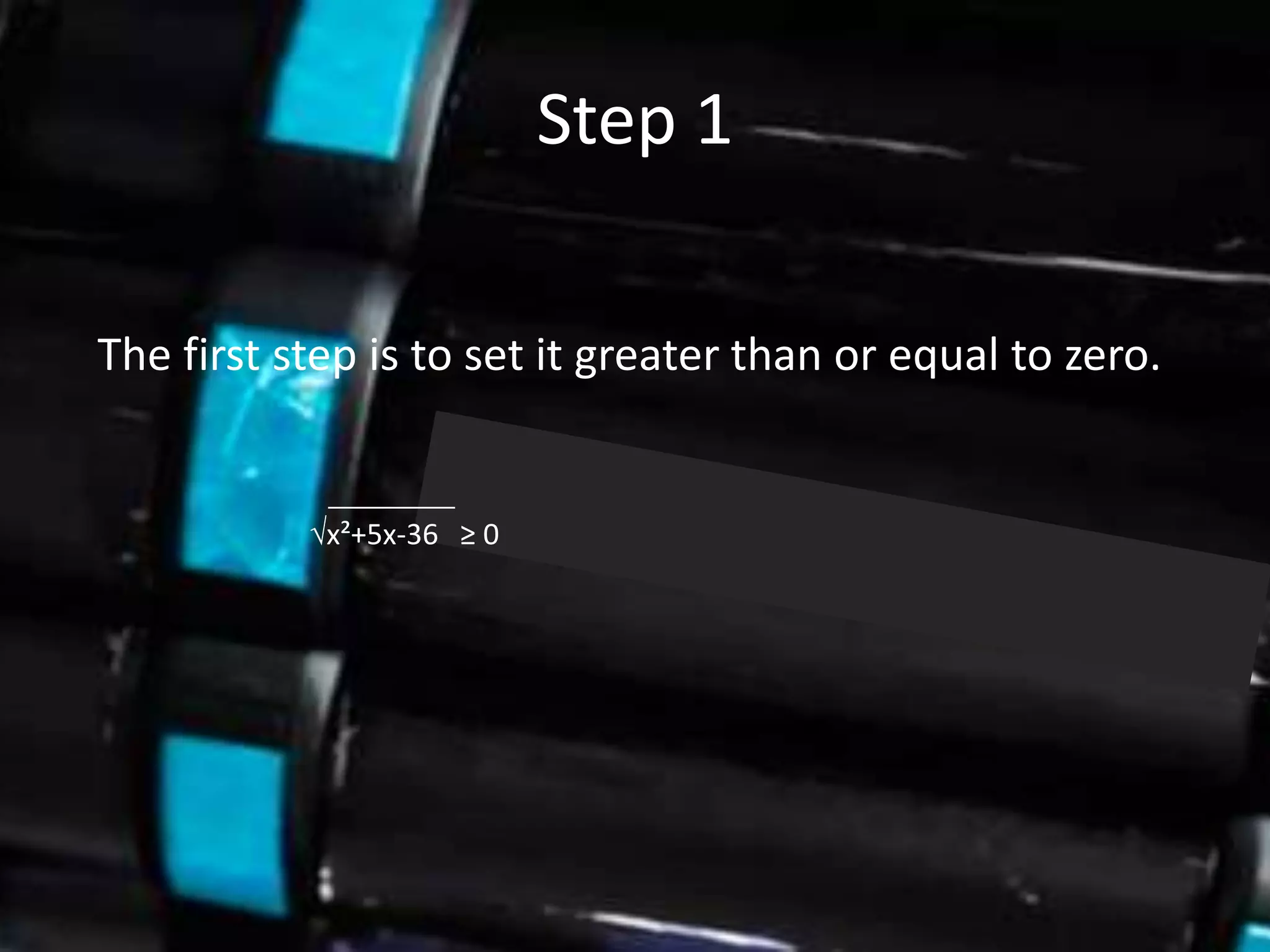 Step 1

The first step is to set it greater than or equal to zero.


           √x²+5x-36 ≥ 0
 