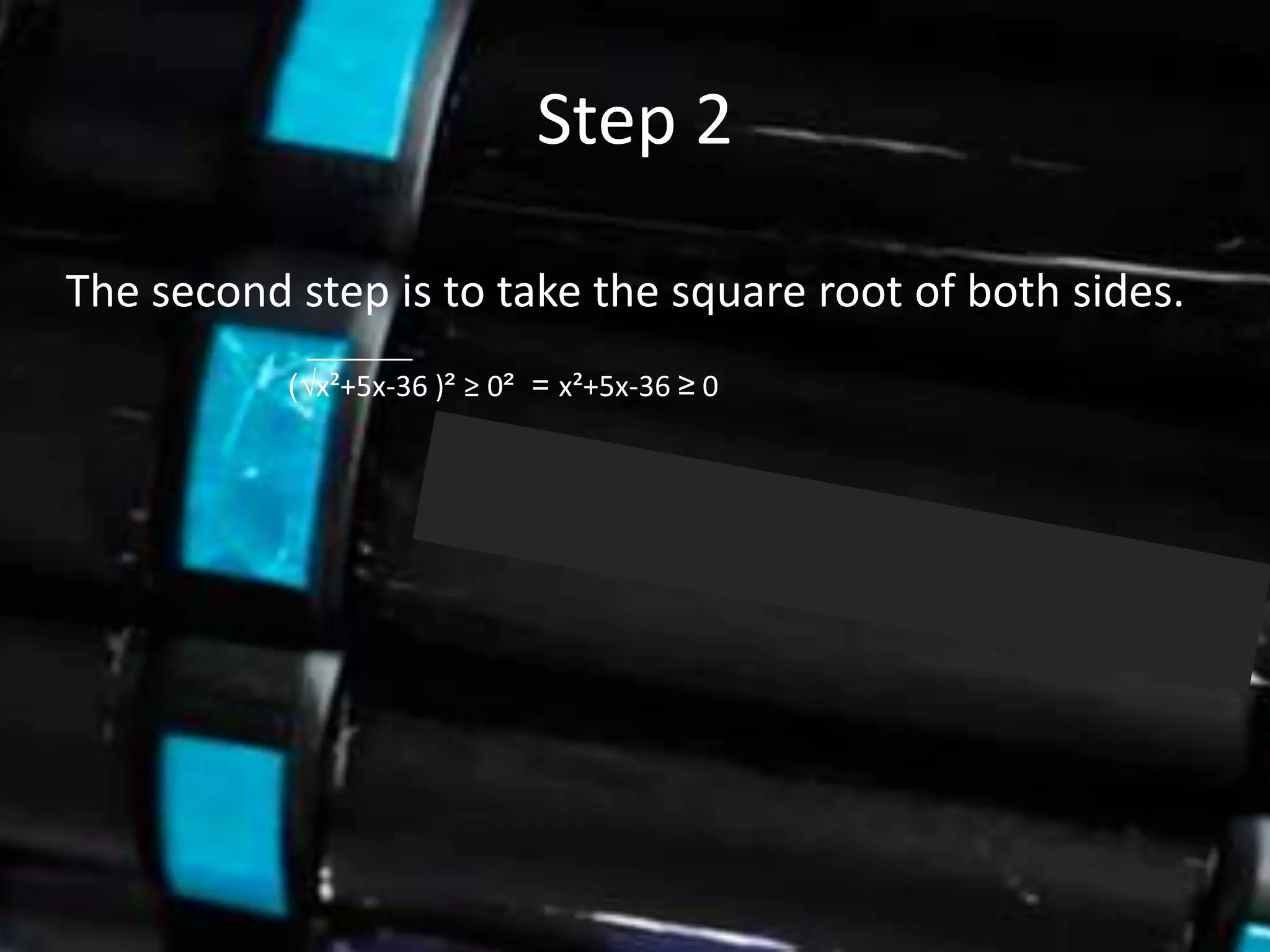 Step 2

The second step is to take the square root of both sides.
           (√x²+5x-36 )² ≥ 0² = x²+5x-36 ≥ 0
 