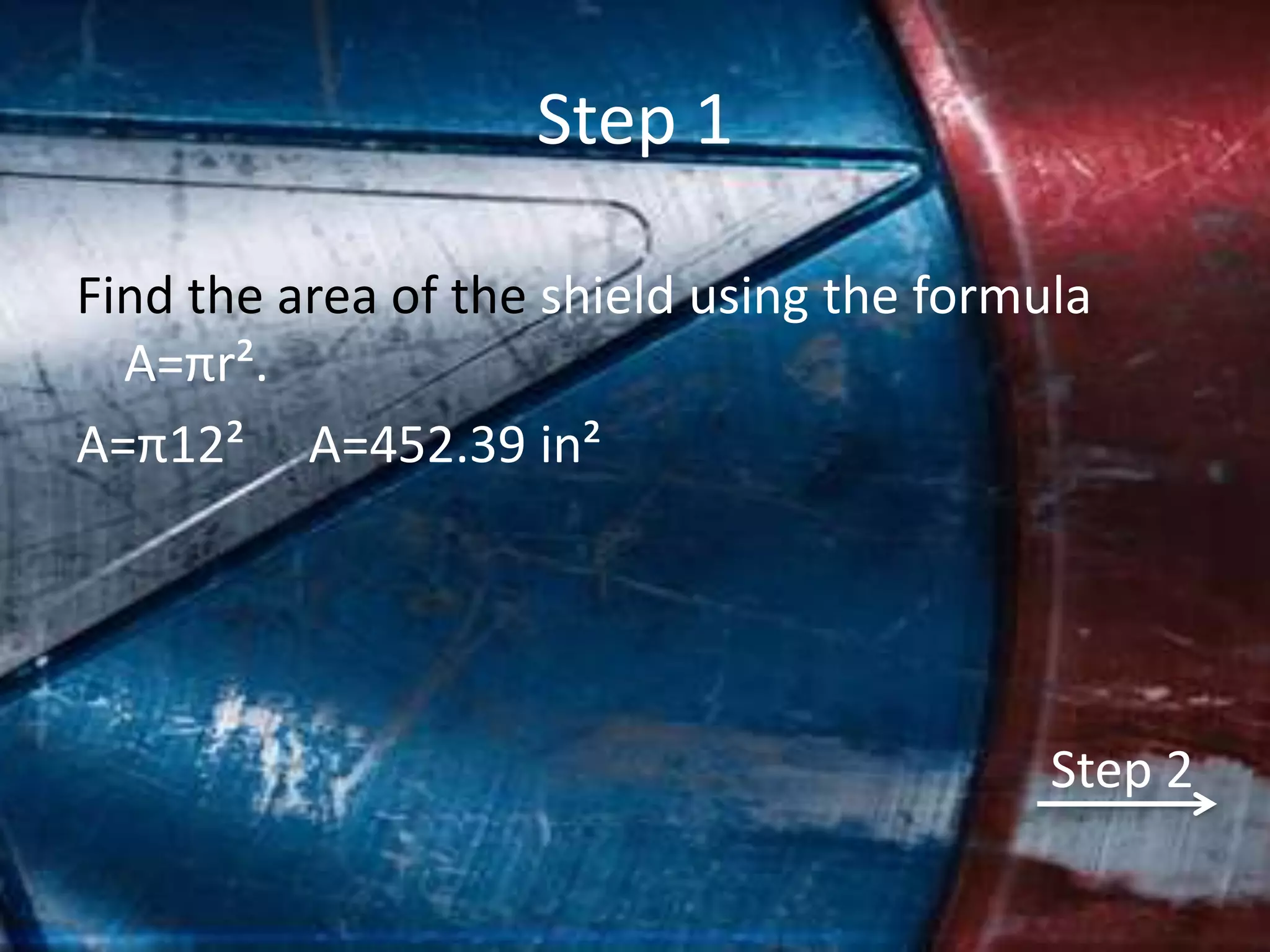 Step 1

Find the area of the shield using the formula
  A=πr².
A=π12² A=452.39 in²




                                           Step 2
 