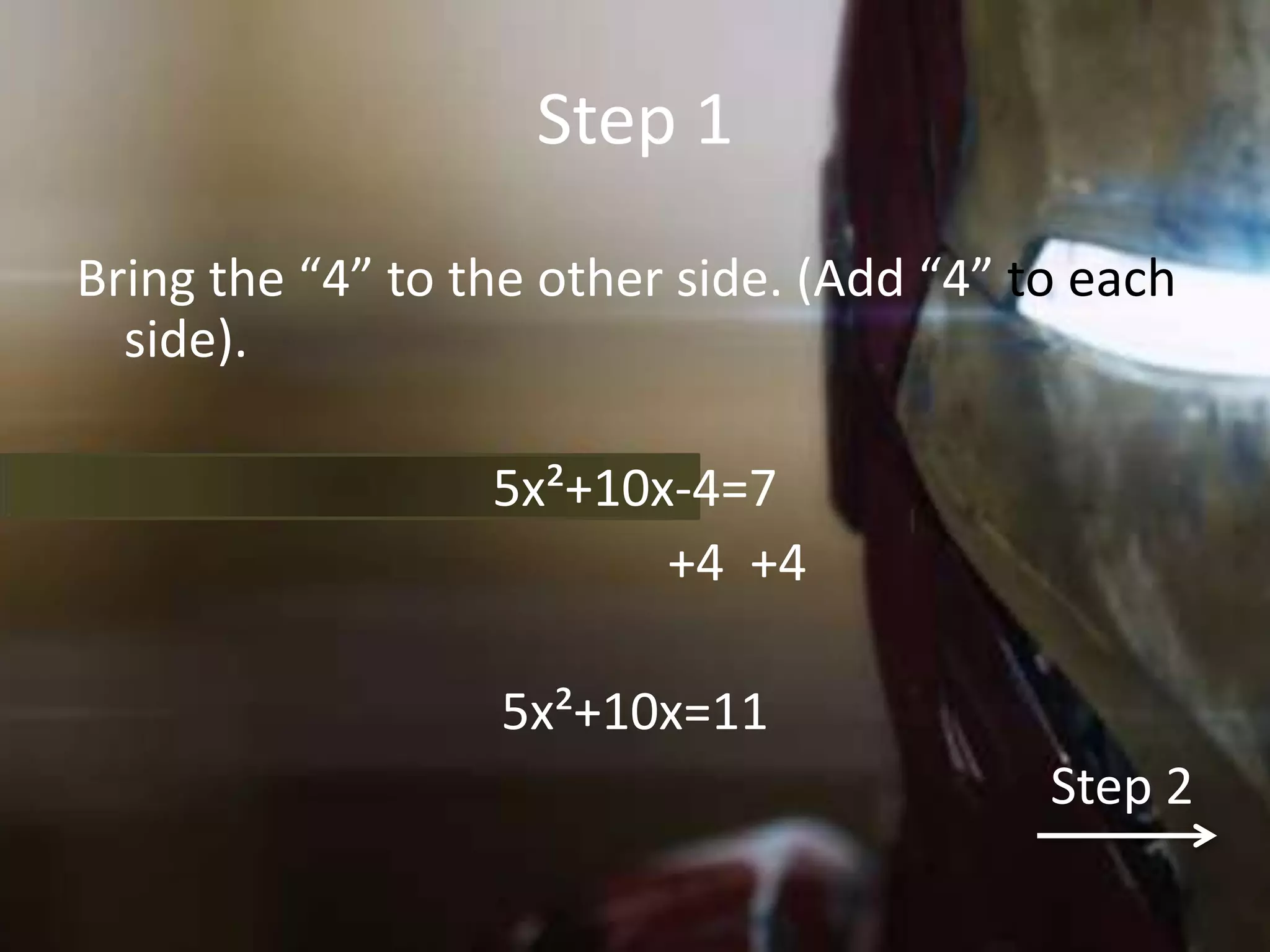Step 1
Bring the “4” to the other side. (Add “4” to each
  side).

                  5x²+10x-4=7
                         +4 +4

                  5x²+10x=11
                                           Step 2
 