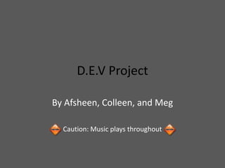 D.E.V Project

By Afsheen, Colleen, and Meg

  Caution: Music plays throughout
 