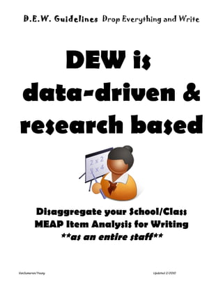 D.E.W. Guidelines Drop Everything and Write




    DEW is
data-driven &
research based


         Disaggregate your School/Class
         MEAP Item Analysis for Writing
             **as an entire staff**


VanSumeren/Young                  Updated 2/2010
 