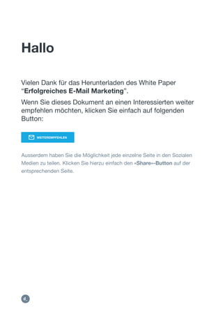 Hallo
Vielen Dank für das Herunterladen des White Paper
“Erfolgreiches E-Mail Marketing”.
Wenn Sie dieses Dokument an einen Interessierten weiter
empfehlen möchten, klicken Sie einfach auf folgenden
Button:
Ausserdem haben Sie die Möglichkeit jede einzelne Seite in den Sozialen
Medien zu teilen. Klicken Sie hierzu einfach den «Share»-Button auf der
entsprechenden Seite.
WEITEREMPFEHLEN
mailto:?subject=Brochure%20%22Erfolgreiches%20E-
Mail%20Marketing&body=Hallo%2C%0D%0A%0D%0ADas%20k%C
3%B6nnte%20Dich%20vielleicht%20interessieren%3A%0D%0AErfo
lgreiches%20E-Mail%20Marketing%20%E2%80%94%20https%3A%
2F%2Fdctrl.ch%2Fdownload%2Fde%2Fbrochure%2Femail-marketi
https://dct
rl.ch/de/e
mail--
marketing
 