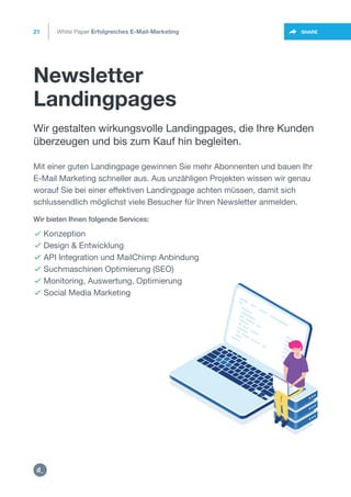 Newsletter
Landingpages
21
https://twitter.com/intent/t
weet?url=https%3A%2F%2SHARE
Wir gestalten wirkungsvolle Landingpages, die Ihre Kunden
überzeugen und bis zum Kauf hin begleiten.
 Konzeption
 Design & Entwicklung
 API Integration und MailChimp Anbindung
 Suchmaschinen Optimierung (SEO)
 Monitoring, Auswertung, Optimierung
 Social Media Marketing
Wir bieten Ihnen folgende Services:
Mit einer guten Landingpage gewinnen Sie mehr Abonnenten und bauen Ihr
E-Mail Marketing schneller aus. Aus unzähligen Projekten wissen wir genau
worauf Sie bei einer effektiven Landingpage achten müssen, damit sich
schlussendlich möglichst viele Besucher für Ihren Newsletter anmelden.
White Paper Erfolgreiches E-Mail-Marketing
https:/
/dctrl.
 