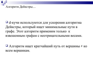 Алгоритм Дейкстры…
 d-кучи используются для ускорения алгоритма
Дейкстры, который ищет минимальные пути в
графе. Этот алгоритм применим только к
взвешенным графам с неотрицательными весами.
 Алгоритм ищет кратчайший путь от вершины ко
всем вершинам.
 