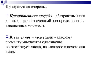 Приоритетная очередь…
 Приоритетная очередь - абстрактный тип
данных, предназначенный для представления
взвешенных множеств.
 Взвешенное множество - каждому
элементу множества однозначно
соответствует число, называемое ключом или
весом.
 
