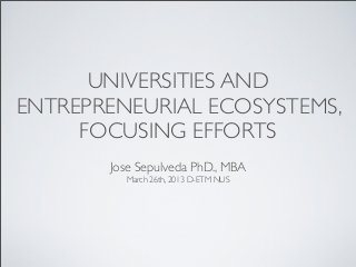 UNIVERSITIES AND
ENTREPRENEURIAL ECOSYSTEMS,
     FOCUSING EFFORTS
       Jose Sepulveda PhD., MBA
         March 26th, 2013 D-ETM NUS
 