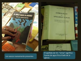 El apellido de Vir: “Urroz” significa: fuente de agua fría al lado de la iglesia..Los vascos nuevamente presentes