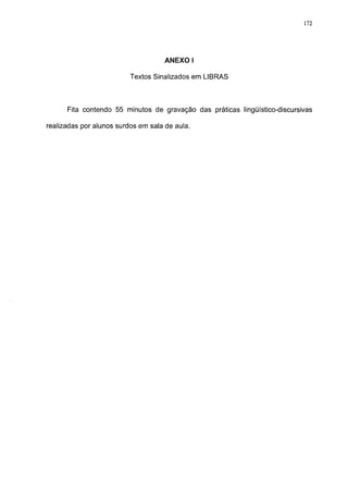172




                                    ANEXO I

                          Textos Sinalizados em LIBRAS



      Fita contendo 55 minutos de gravação das práticas lingüístico-discursivas

realizadas por alunos surdos em sala de aula.
 