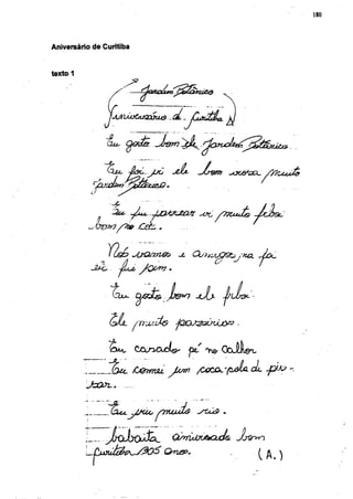 180




Aniversário de Curitiba


texto 1




                            fisù . JjC         jdL
            r
             QJCCLt?
            nju
           ¿T

                    ¿ce,                                ^c




           Mo
                ru           U^CLrm&b          JL    CXs->ii,<L^2£)j>tCL

                               y o w >


                    ^Ox^.                .           jJh

                    u .      ^YiililXo        jQ)OJ3fròxJLô&       .


                                                               OoJW

                             ùQrmsu.         Jamo    /CÛCJO^'^JU           cL

          JoO^z..


                ^Ut.        j/ÜÚb    i^UjUjU          ^rc¿c9   .


                JxxïxxrfêL                           O^riM^CuL.
                                         Qwsp.                                  ( A . )
 
