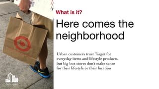 What is it? 
Here comes the 
neighborhood 
Urban customers trust Target for 
everyday items and lifestyle products, 
but big box stores don’t make sense 
for their lifestyle or their location 
Get Urban 
 