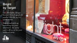 Bright! 
by Target! 
Get affordable, design-focused 
lifestyle goods in 
smaller (20-40k sq. ft.) 
urban stores 
Stop in and pick up 
something for your 
apartment, the party 
you’re off to, or for your 
weekend away 
Get Urban 
 
