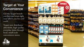 Target at Your 
Convenience! 
Get the Target brands 
you love and trust right 
near where you live and 
work 
Target now distributes 
affordable, high-quality 
everyday items through 
local, small-scale 
convenience stores 
Get Urban 
 