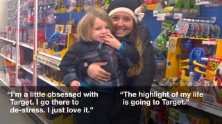 “I’m a little obsessed with 
Target. I go there to 
de-stress. I just love it.” 
“The highlight of my life 
is going to Target.” 
 