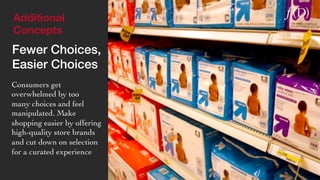 Additional 
Concepts 
Fewer Choices, 
Easier Choices! 
Consumers get 
overwhelmed by too  
many choices and feel 
manipulated. Make 
shopping easier by offering 
high-quality store brands 
and cut down on selection 
for a curated experience 
 