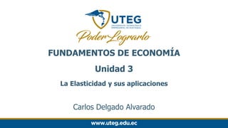 FUNDAMENTOS DE ECONOMÍA
Unidad 3
La Elasticidad y sus aplicaciones
Carlos Delgado Alvarado
 