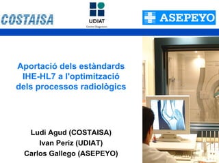 Aportació dels estàndards
 IHE-HL7 a l'optimització
dels processos radiològics




  Ludi Agud (COSTAISA)
     Ivan Periz (UDIAT)
 Carlos Gallego (ASEPEYO)
 