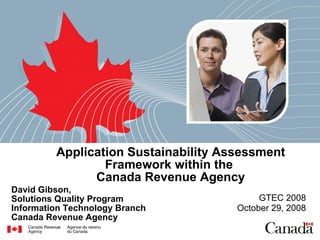 Application Sustainability Assessment Framework within the  Canada Revenue Agency David Gibson,  Solutions Quality Program Information Technology Branch Canada Revenue Agency GTEC 2008 October 29, 2008 