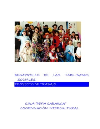 DESARROLLO DE LAS     HABILIDADES
 SOCIALES
PROYECTO DE TRABAJO




    C.R.A.”PEÑA CABARGA”
  COORDINACIÓN INTERCULTURAL