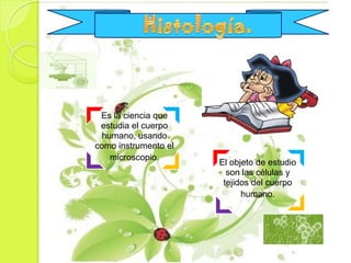 Es la ciencia que
 estudia el cuerpo
  humano, usando
como instrumento el
    microscopio.
                      El objeto de estudio
                        son las células y
                       tejidos del cuerpo
                            humano.
 
