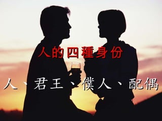人 的四種身份 人、君王、僕人、配偶 
