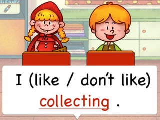 I (like / don’t like)
collecting .
 