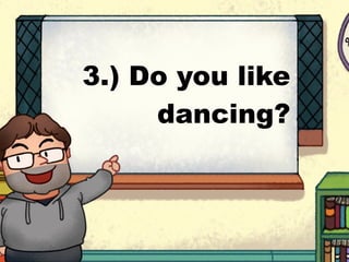 3.) Do you like
dancing?
 