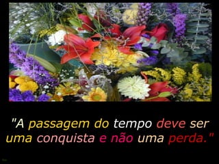 "A   passagem do   tempo  deve   ser   uma  conquista   e não  uma   perda." 