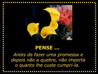 PENSE ...  Antes de fazer uma promessa e depois não a quebre, não importa o quanto lhe custe cumpri-la.  