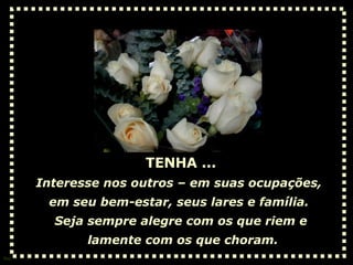 TENHA ... Interesse nos outros – em suas ocupações,  em seu bem-estar, seus lares e família.  Seja sempre alegre com os que riem e lamente com os que choram. 