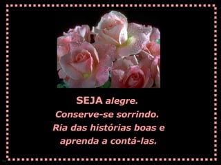 SEJA   alegre.  Conserve-se sorrindo.  Ria das histórias boas e aprenda a contá-las.   