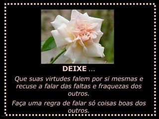 DEIXE  ... Que suas virtudes falem por si mesmas e recuse a falar das faltas e fraquezas dos outros. Faça uma regra de falar só coisas boas dos outros. 