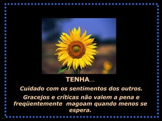 TENHA ... Cuidado com os sentimentos dos outros. Gracejos e críticas não valem a pena e freqüentemente  magoam quando menos se espera. 