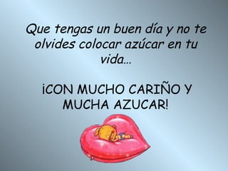 Que tengas un buen día y no te olvides colocar azúcar en tu vida… ¡CON MUCHO CARIÑO Y MUCHA AZUCAR!   