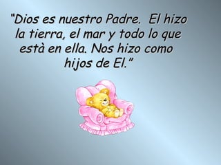 “ Dios es nuestro Padre.  El hizo la tierra, el mar y todo lo que està en ella. Nos hizo como  hijos de El.” 