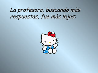 La profesora, buscando màs  respuestas, fue màs lejos: 