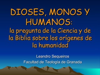 DIOSES, MONOS Y HUMANOS :   la pregunta de la Ciencia y de la Biblia sobre los orígenes de la humanidad Leandro Sequeiros Facultad de Teología de Granada 