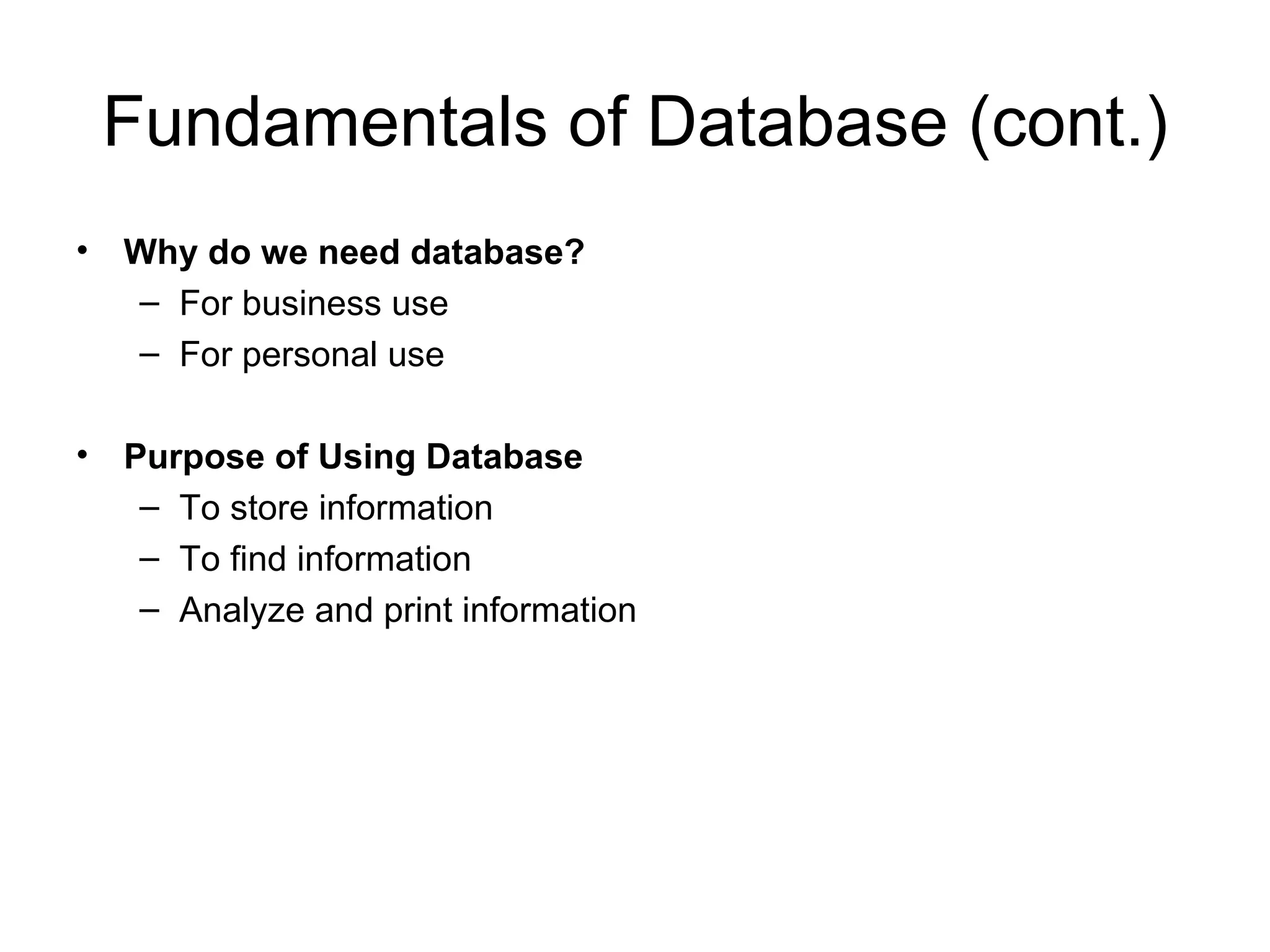 Fundamentals of Database (cont.) Why do we need database? For business use For personal use Purpose of Using Database To store information To find information Analyze and print information 