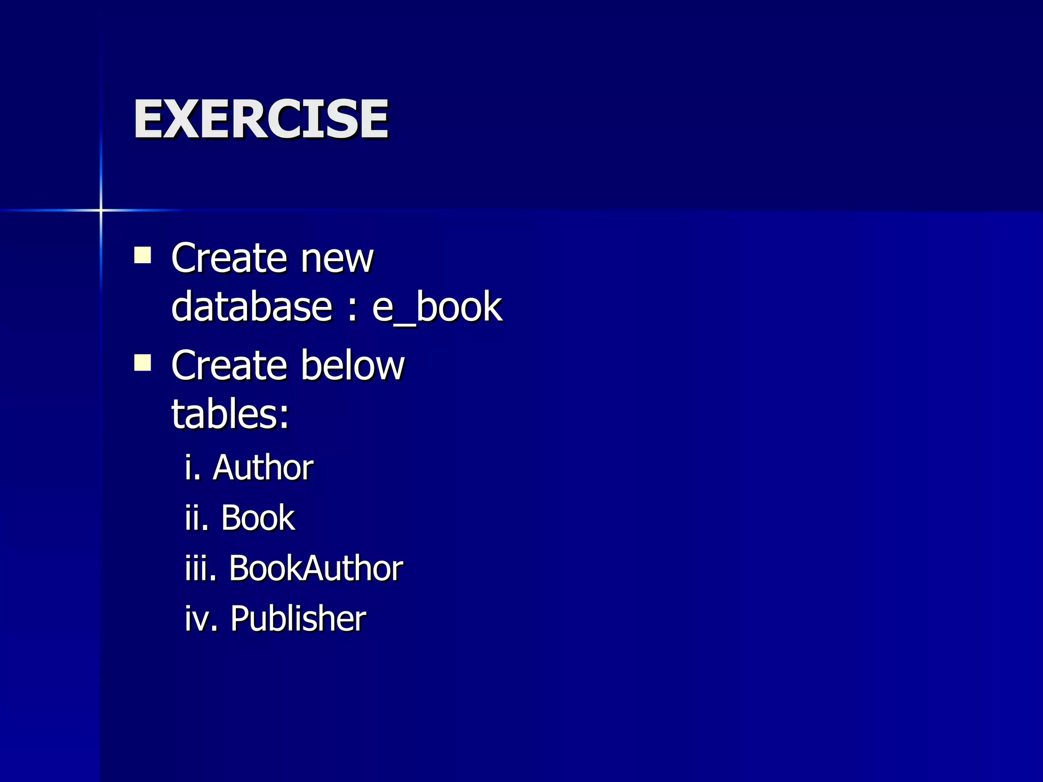 EXERCISE Create new database : e_book Create below tables: i. Author ii. Book iii. BookAuthor iv. Publisher 