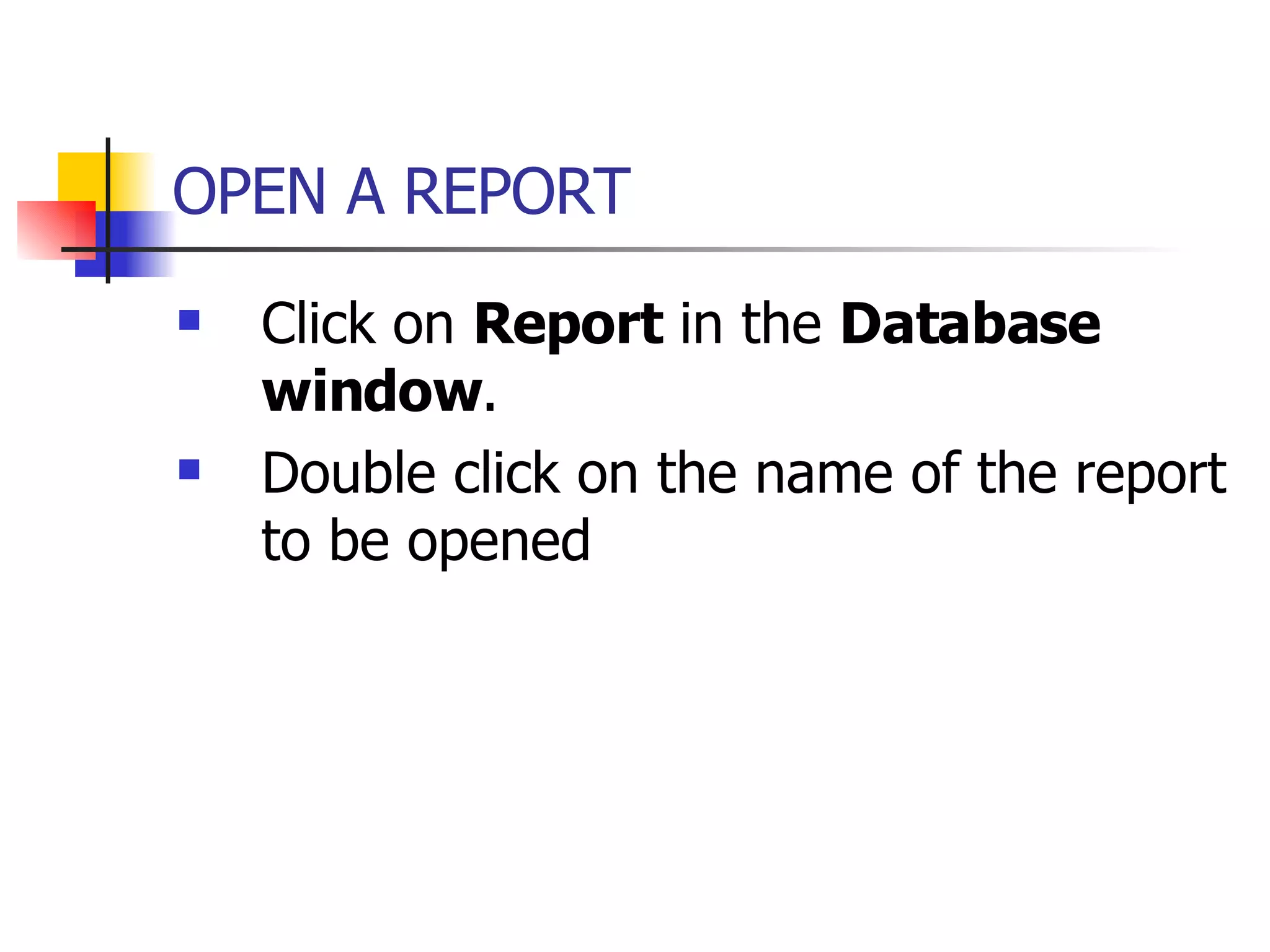 OPEN A REPORT   Click on  Report  in the  Database window . Double click on the name of the report to be opened   