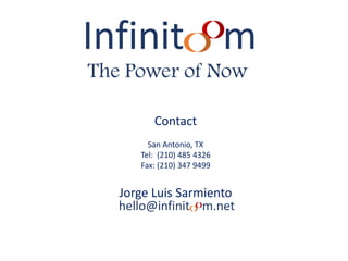 Infinit m
The Power of Now
hello@infinit m.net
Contact
San Antonio, TX
Tel: (210) 485 4326
Fax: (210) 347 9499
Jorge Luis Sarmiento
 