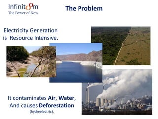 Electricity Generation
is Resource Intensive.
It contaminates Air, Water,
And causes Deforestation
(hydroelectric).
The ProblemInfinit m
The Power of Now
 