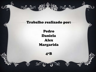 Trabalho realizado por:

        Pedro
       Daniela
        Alex
      Margarida

         4ºB
 