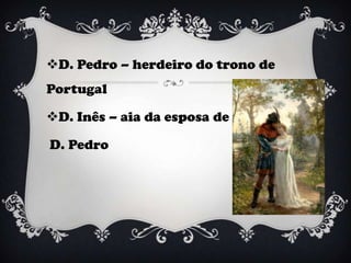 D. Pedro – herdeiro do trono de
Portugal

D. Inês – aia da esposa de

D. Pedro
 