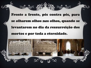 Frente a frente, pés contra pés, para
se olharem olhos nos olhos, quando se
levantarem no dia da ressurreição dos
mortos e por toda a eternidade.
 